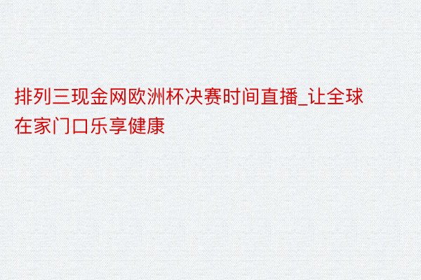 排列三现金网欧洲杯决赛时间直播_让全球在家门口乐享健康