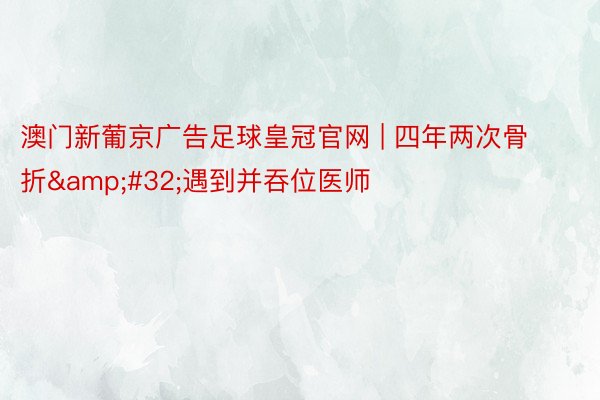 澳门新葡京广告足球皇冠官网 | 四年两次骨折&#32;遇到并吞位医师