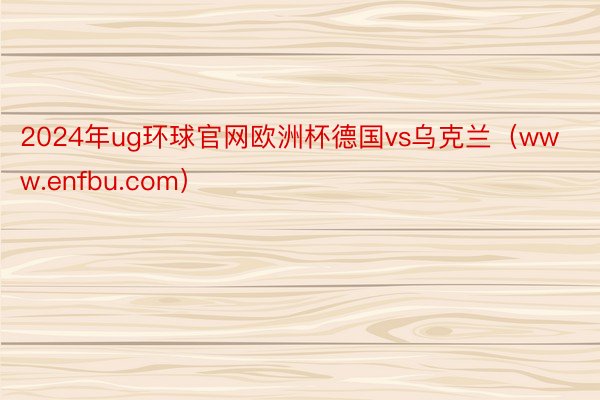 2024年ug环球官网欧洲杯德国vs乌克兰（www.enfbu.com）