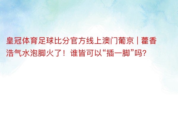 皇冠体育足球比分官方线上澳门葡京 | 藿香浩气水泡脚火了！谁皆可以“插一脚”吗？