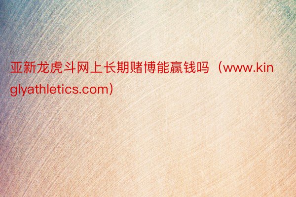 亚新龙虎斗网上长期赌博能赢钱吗（www.kinglyathletics.com）