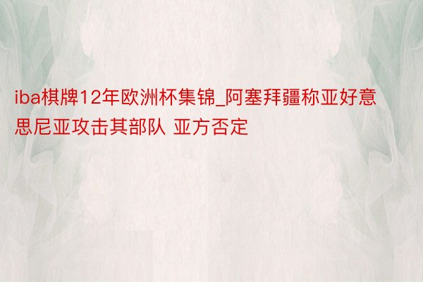 iba棋牌12年欧洲杯集锦_阿塞拜疆称亚好意思尼亚攻击其部队 亚方否定