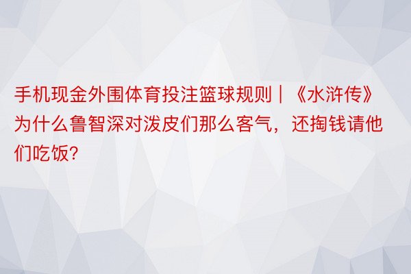 手机现金外围体育投注篮球规则 | 《水浒传》为什么鲁智深对泼皮们那么客气，还掏钱请他们吃饭？