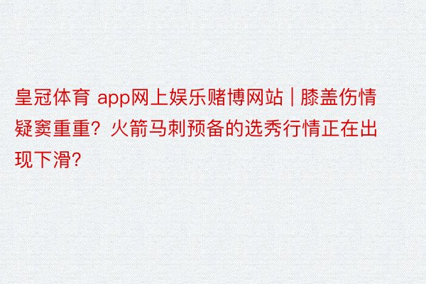 皇冠体育 app网上娱乐赌博网站 | 膝盖伤情疑窦重重？火箭马刺预备的选秀行情正在出现下滑？