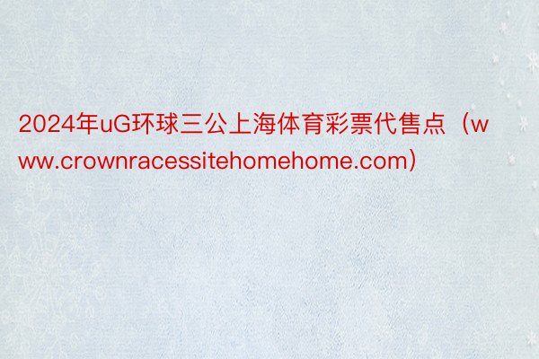 2024年uG环球三公上海体育彩票代售点（www.crownracessitehomehome.com）