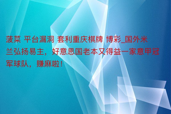 菠菜 平台漏洞 套利重庆棋牌 博彩_国外米兰弘扬易主，好意思国老本又得益一家意甲冠军球队，赚麻啦！