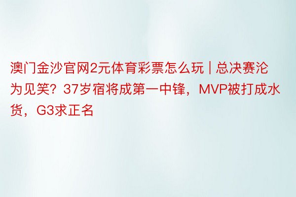 澳门金沙官网2元体育彩票怎么玩 | 总决赛沦为见笑？37岁宿将成第一中锋，MVP被打成水货，G3求正名