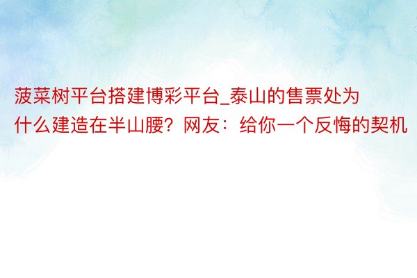 菠菜树平台搭建博彩平台_泰山的售票处为什么建造在半山腰？网友：给你一个反悔的契机