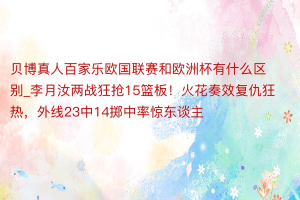 贝博真人百家乐欧国联赛和欧洲杯有什么区别_李月汝两战狂抢15篮板！火花奏效复仇狂热，外线23中14掷中率惊东谈主