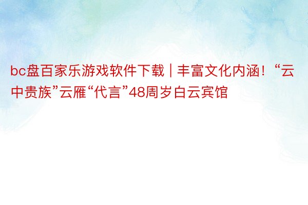 bc盘百家乐游戏软件下载 | 丰富文化内涵！“云中贵族”云雁“代言”48周岁白云宾馆