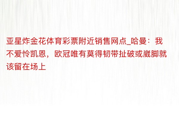 亚星炸金花体育彩票附近销售网点_哈曼：我不爱怜凯恩，欧冠唯有莫得韧带扯破或崴脚就该留在场上