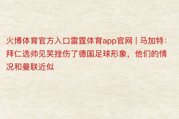 火博体育官方入口雷霆体育app官网 | 马加特：拜仁选帅见笑挫伤了德国足球形象，他们的情况和曼联近似