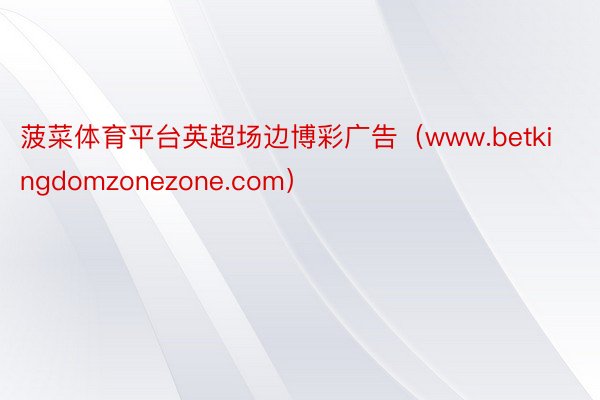 菠菜体育平台英超场边博彩广告（www.betkingdomzonezone.com）