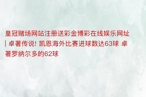 皇冠赌场网站注册送彩金博彩在线娱乐网址 | 卓著传说! 凯恩海外比赛进球数达63球 卓著罗纳尔多的62球