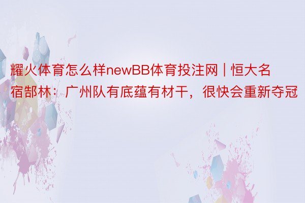 耀火体育怎么样newBB体育投注网 | 恒大名宿郜林：广州队有底蕴有材干，很快会重新夺冠