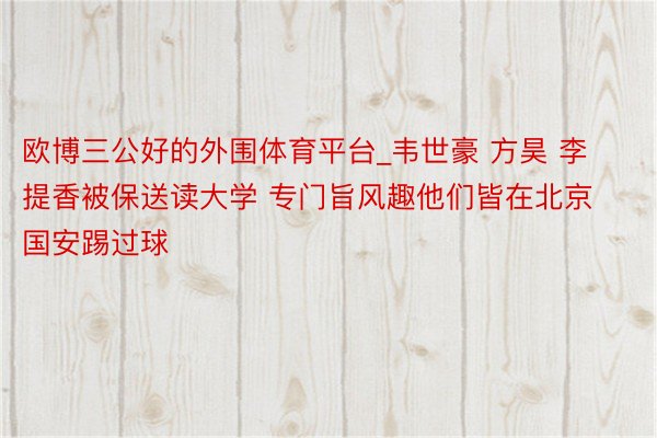 欧博三公好的外围体育平台_韦世豪 方昊 李提香被保送读大学 专门旨风趣他们皆在北京国安踢过球