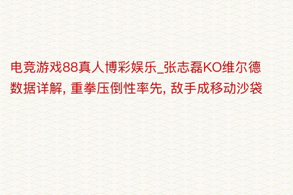 电竞游戏88真人博彩娱乐_张志磊KO维尔德数据详解, 重拳压倒性率先, 敌手成移动沙袋