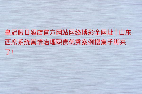 皇冠假日酒店官方网站网络博彩全网址 | 山东西席系统舆情治理职责优秀案例搜集手脚来了！