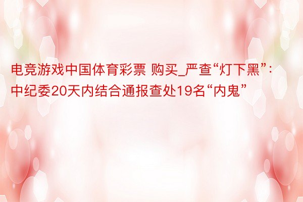 电竞游戏中国体育彩票 购买_严查“灯下黑”：中纪委20天内结合通报查处19名“内鬼”