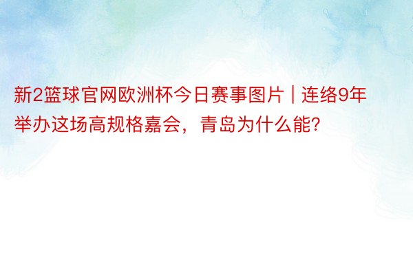 新2篮球官网欧洲杯今日赛事图片 | 连络9年举办这场高规格嘉会，青岛为什么能？