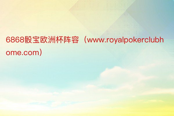 6868骰宝欧洲杯阵容（www.royalpokerclubhome.com）