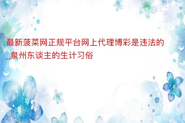 最新菠菜网正规平台网上代理博彩是违法的_泉州东谈主的生计习俗