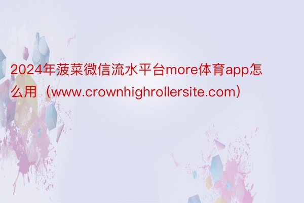 2024年菠菜微信流水平台more体育app怎么用（www.crownhighrollersite.com）