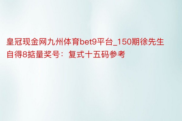 皇冠现金网九州体育bet9平台_150期徐先生自得8掂量奖号：复式十五码参考