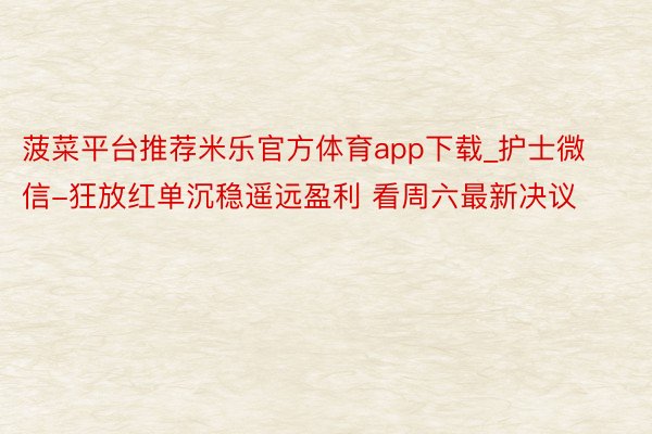 菠菜平台推荐米乐官方体育app下载_护士微信-狂放红单沉稳遥远盈利 看周六最新决议