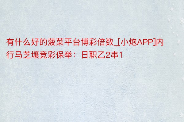 有什么好的菠菜平台博彩倍数_[小炮APP]内行马芝壤竞彩保举：日职乙2串1