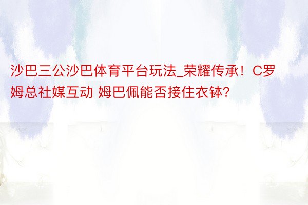 沙巴三公沙巴体育平台玩法_荣耀传承！C罗姆总社媒互动 姆巴佩能否接住衣钵？