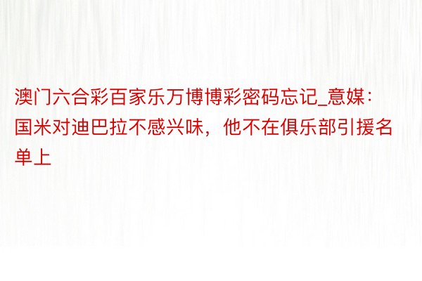 澳门六合彩百家乐万博博彩密码忘记_意媒：国米对迪巴拉不感兴味，他不在俱乐部引援名单上