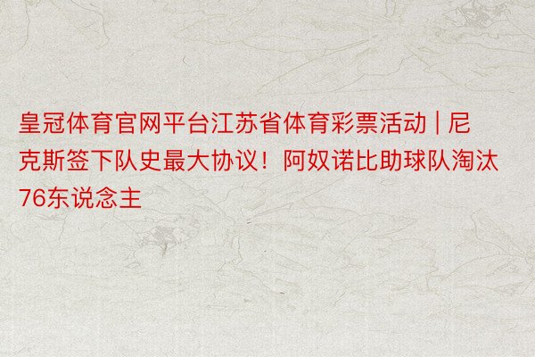 皇冠体育官网平台江苏省体育彩票活动 | 尼克斯签下队史最大协议！阿奴诺比助球队淘汰76东说念主