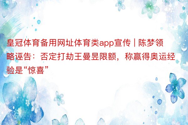 皇冠体育备用网址体育类app宣传 | 陈梦领略诬告：否定打劫王曼昱限额，称赢得奥运经验是“惊喜”