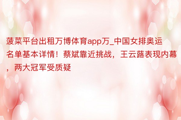 菠菜平台出租万博体育app万_中国女排奥运名单基本详情！蔡斌靠近挑战，王云蕗表现内幕，两大冠军受质疑