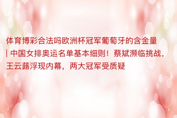 体育博彩合法吗欧洲杯冠军葡萄牙的含金量 | 中国女排奥运名单基本细则！蔡斌濒临挑战，王云蕗浮现内幕，两大冠军受质疑