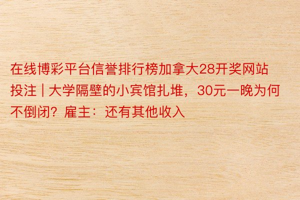 在线博彩平台信誉排行榜加拿大28开奖网站投注 | 大学隔壁的小宾馆扎堆，30元一晚为何不倒闭？雇主：还有其他收入