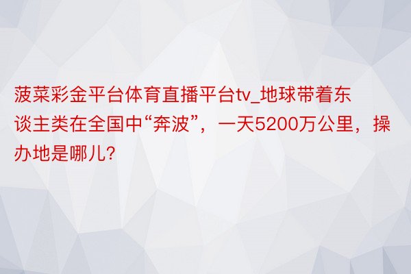 菠菜彩金平台体育直播平台tv_地球带着东谈主类在全国中“奔波”，一天5200万公里，操办地是哪儿？