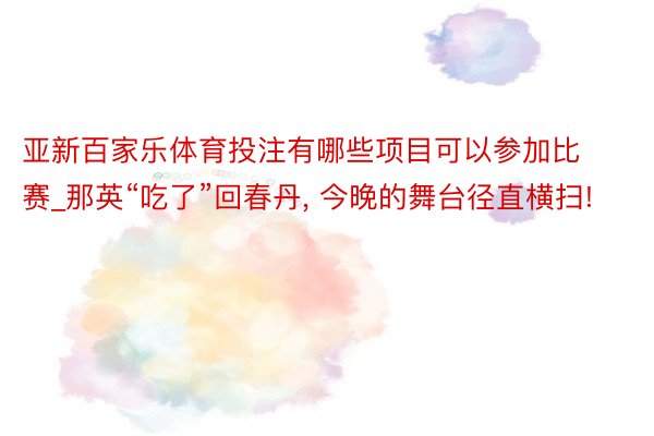 亚新百家乐体育投注有哪些项目可以参加比赛_那英“吃了”回春丹, 今晚的舞台径直横扫!