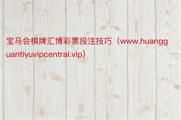 宝马会棋牌汇博彩票投注技巧（www.huangguantiyuvipcentral.vip）