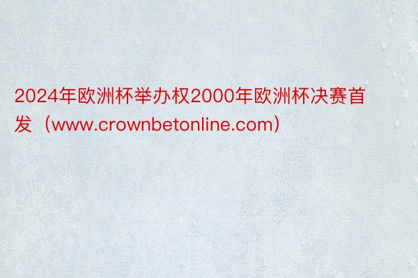 2024年欧洲杯举办权2000年欧洲杯决赛首发（www.crownbetonline.com）