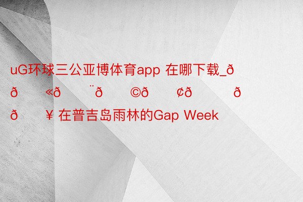 uG环球三公亚博体育app 在哪下载_𝐓𝐫𝐨𝐩𝐢𝐜𝐚𝐥 在普吉岛雨林的Gap Week