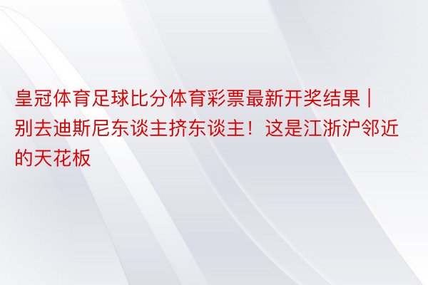 皇冠体育足球比分体育彩票最新开奖结果 | 别去迪斯尼东谈主挤东谈主！这是江浙沪邻近的天花板