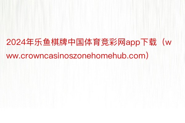 2024年乐鱼棋牌中国体育竞彩网app下载（www.crowncasinoszonehomehub.com）