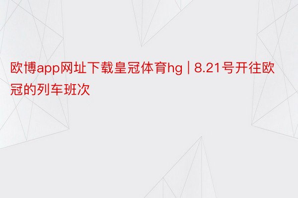 欧博app网址下载皇冠体育hg | 8.21号开往欧冠的列车班次