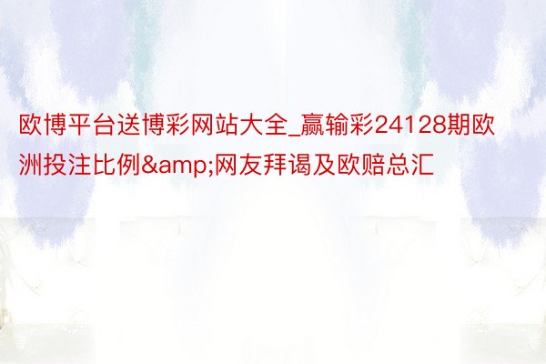 欧博平台送博彩网站大全_赢输彩24128期欧洲投注比例&网友拜谒及欧赔总汇