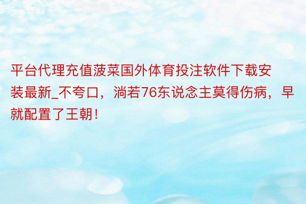 平台代理充值菠菜国外体育投注软件下载安装最新_不夸口，淌若76东说念主莫得伤病，早就配置了王朝！