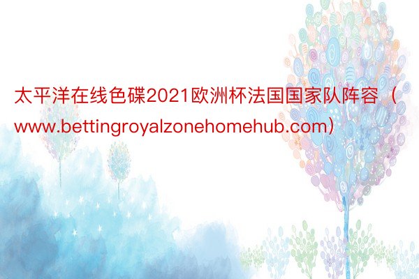 太平洋在线色碟2021欧洲杯法国国家队阵容（www.bettingroyalzonehomehub.com）