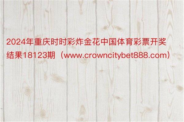 2024年重庆时时彩炸金花中国体育彩票开奖结果18123期（www.crowncitybet888.com）