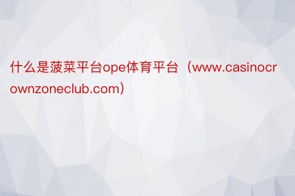 什么是菠菜平台ope体育平台（www.casinocrownzoneclub.com）